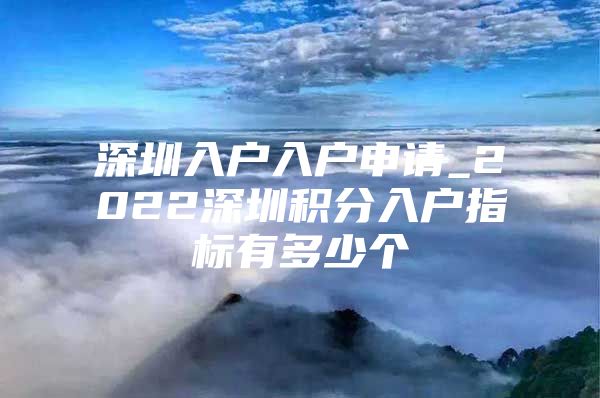 深圳入户入户申请_2022深圳积分入户指标有多少个