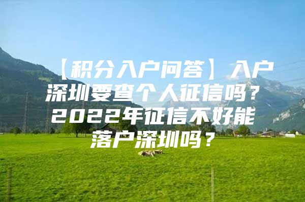 【积分入户问答】入户深圳要查个人征信吗？2022年征信不好能落户深圳吗？