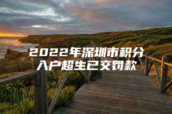 2022年深圳市积分入户超生已交罚款