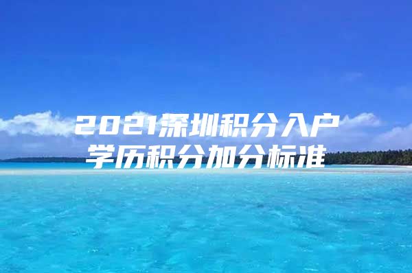 2021深圳积分入户学历积分加分标准