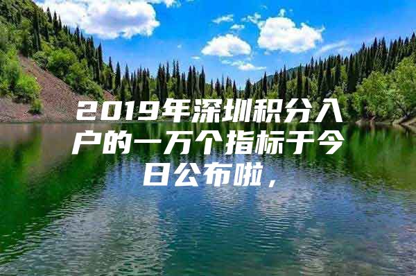 2019年深圳积分入户的一万个指标于今日公布啦，