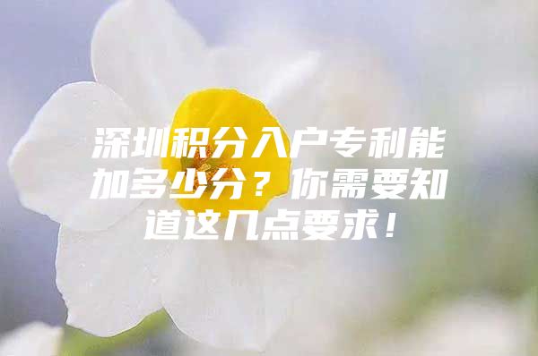 深圳积分入户专利能加多少分？你需要知道这几点要求！