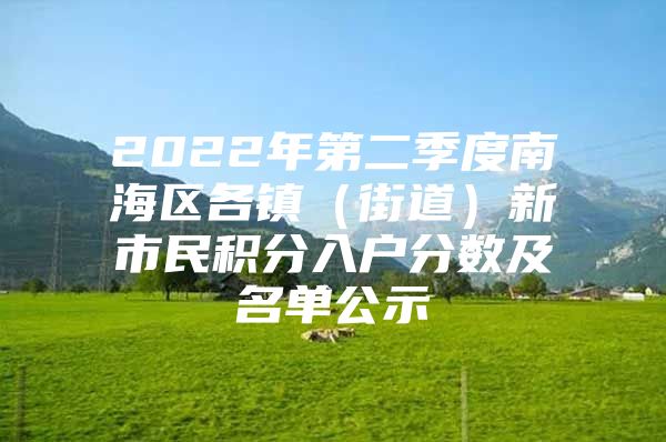 2022年第二季度南海区各镇（街道）新市民积分入户分数及名单公示