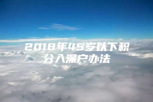 2018年45岁以下积分入深户办法