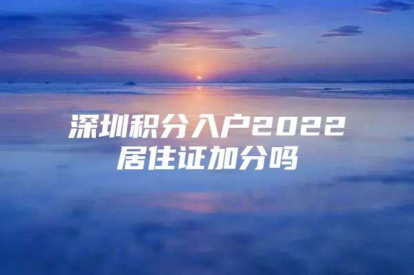 深圳积分入户2022居住证加分吗