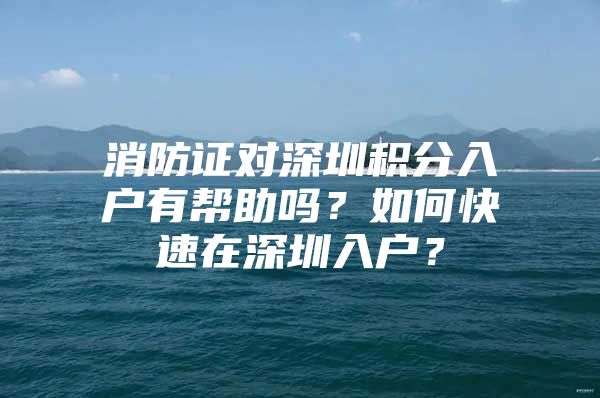 消防证对深圳积分入户有帮助吗？如何快速在深圳入户？