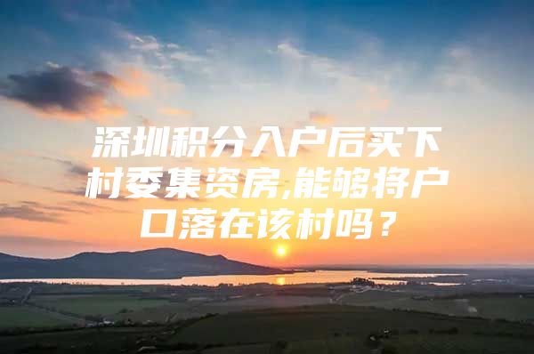 深圳积分入户后买下村委集资房,能够将户口落在该村吗？