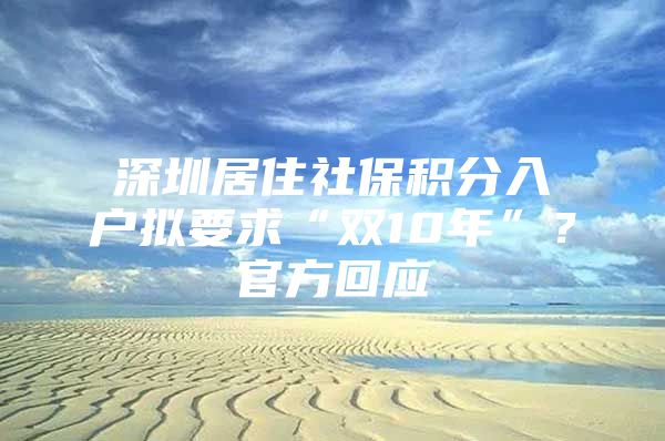 深圳居住社保积分入户拟要求“双10年”？官方回应