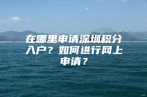 在哪里申请深圳积分入户？如何进行网上申请？