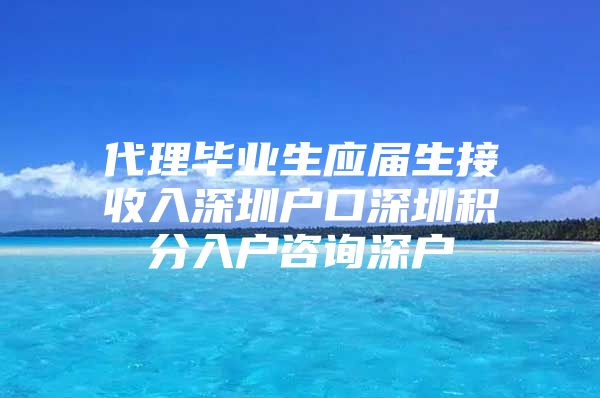 代理毕业生应届生接收入深圳户口深圳积分入户咨询深户