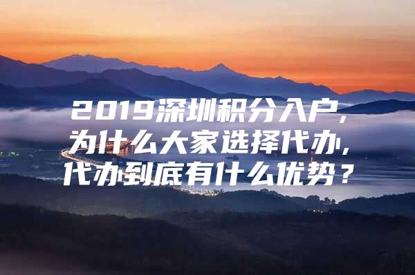 2019深圳积分入户,为什么大家选择代办,代办到底有什么优势？