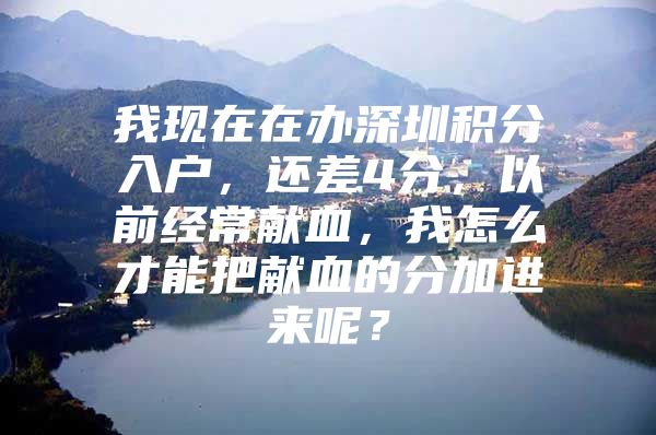 我现在在办深圳积分入户，还差4分，以前经常献血，我怎么才能把献血的分加进来呢？