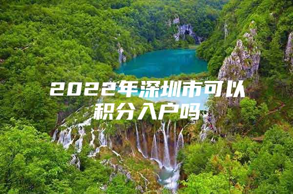 2022年深圳市可以积分入户吗