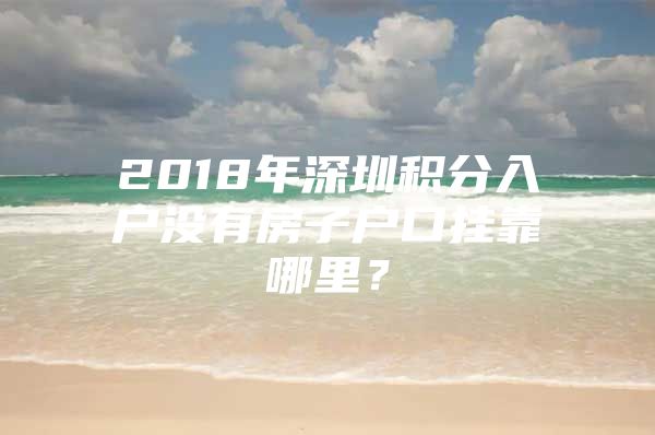 2018年深圳积分入户没有房子户口挂靠哪里？