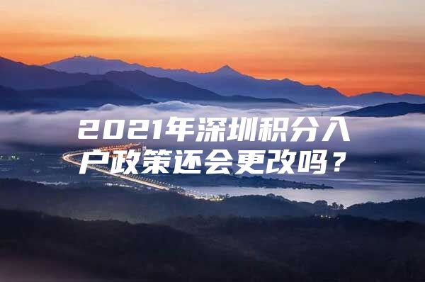 2021年深圳积分入户政策还会更改吗？