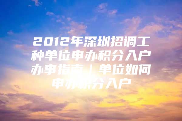 2012年深圳招调工种单位申办积分入户办事指南｜单位如何申办积分入户