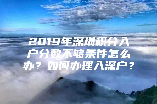 2019年深圳积分入户分数不够条件怎么办？如何办理入深户？