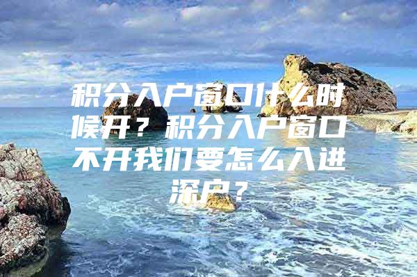 积分入户窗口什么时候开？积分入户窗口不开我们要怎么入进深户？