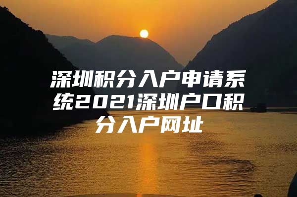 深圳积分入户申请系统2021深圳户口积分入户网址