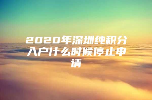 2020年深圳纯积分入户什么时候停止申请