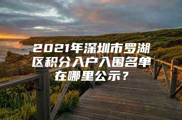 2021年深圳市罗湖区积分入户入围名单在哪里公示？