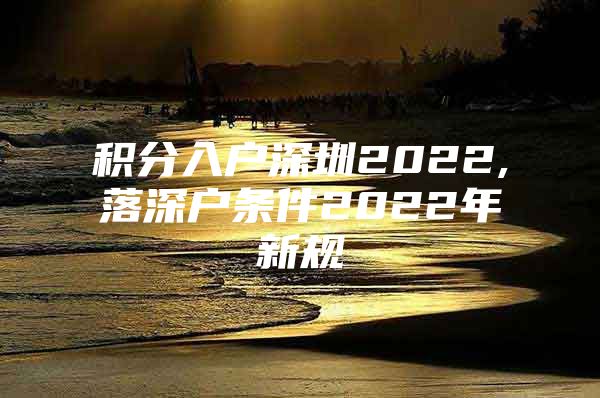 积分入户深圳2022,落深户条件2022年新规