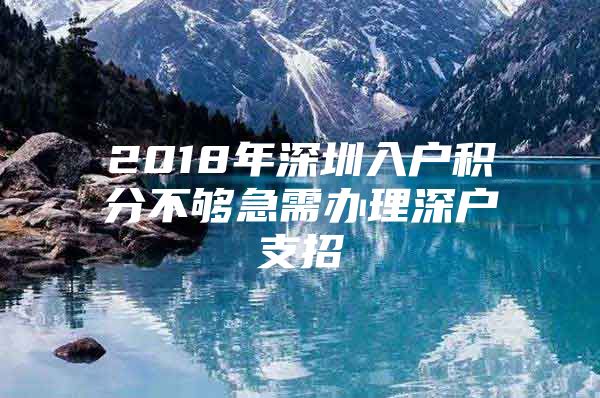 2018年深圳入户积分不够急需办理深户支招