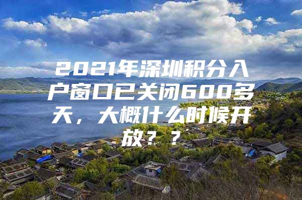 2021年深圳积分入户窗口已关闭600多天，大概什么时候开放？？