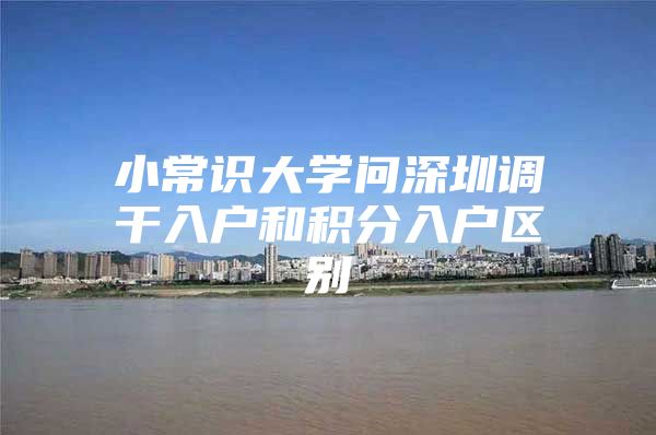 小常识大学问深圳调干入户和积分入户区别