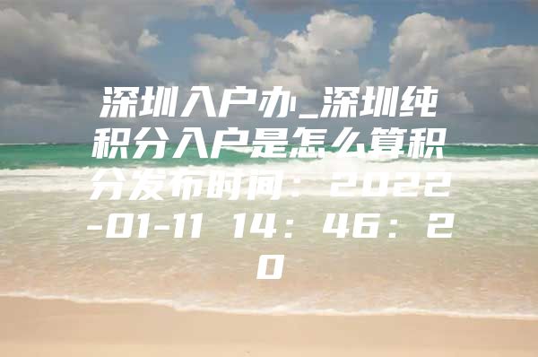 深圳入户办_深圳纯积分入户是怎么算积分发布时间：2022-01-11 14：46：20