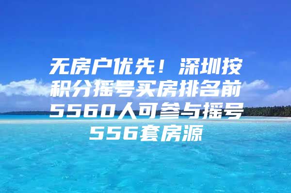 无房户优先！深圳按积分摇号买房排名前5560人可参与摇号556套房源