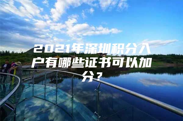 2021年深圳积分入户有哪些证书可以加分？