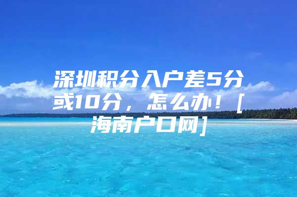 深圳积分入户差5分或10分，怎么办！[海南户口网]