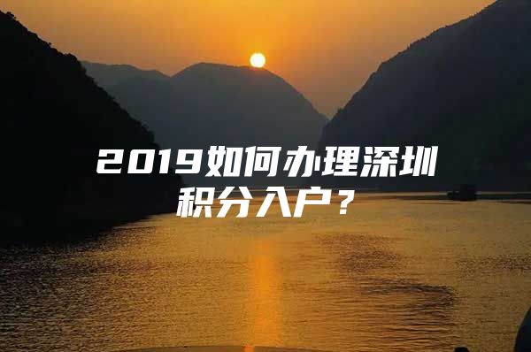 2019如何办理深圳积分入户？