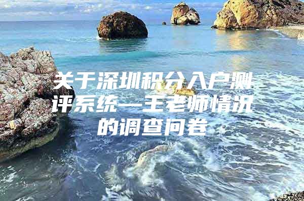 关于深圳积分入户测评系统—王老师情况的调查问卷