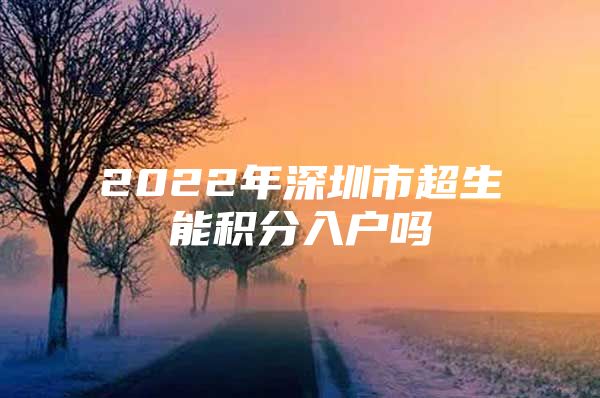 2022年深圳市超生能积分入户吗