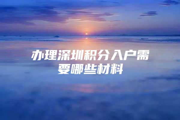 办理深圳积分入户需要哪些材料