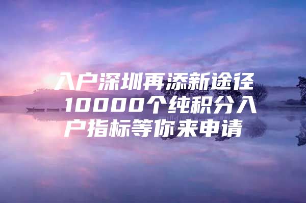 入户深圳再添新途径 10000个纯积分入户指标等你来申请