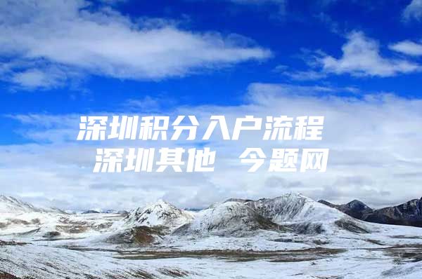 深圳积分入户流程 深圳其他 今题网