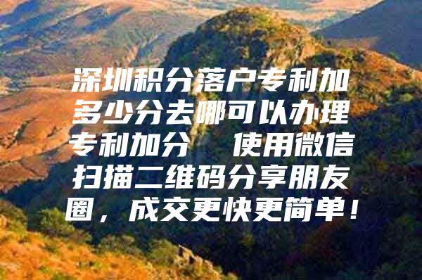 深圳积分落户专利加多少分去哪可以办理专利加分  使用微信扫描二维码分享朋友圈，成交更快更简单！