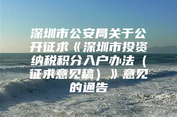 深圳市公安局关于公开征求《深圳市投资纳税积分入户办法（征求意见稿）》意见的通告