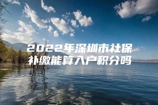 2022年深圳市社保补缴能算入户积分吗