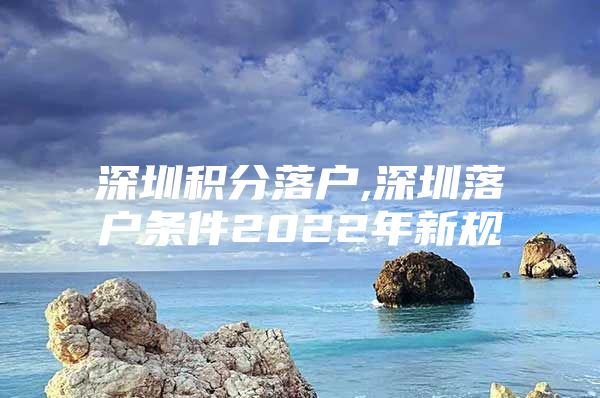 深圳积分落户,深圳落户条件2022年新规