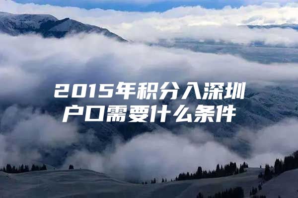 2015年积分入深圳户口需要什么条件