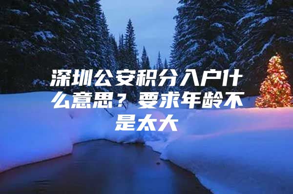 深圳公安积分入户什么意思？要求年龄不是太大