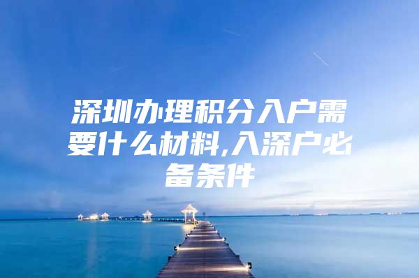 深圳办理积分入户需要什么材料,入深户必备条件