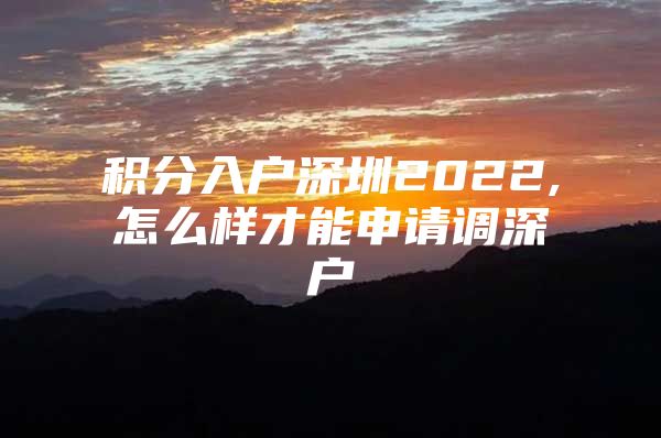 积分入户深圳2022,怎么样才能申请调深户