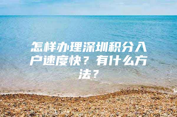 怎样办理深圳积分入户速度快？有什么方法？