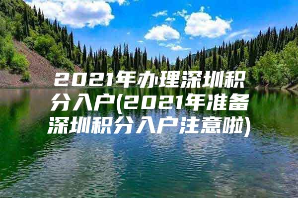 2021年办理深圳积分入户(2021年准备深圳积分入户注意啦)