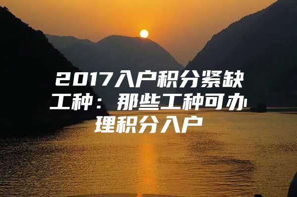 2017入户积分紧缺工种：那些工种可办理积分入户